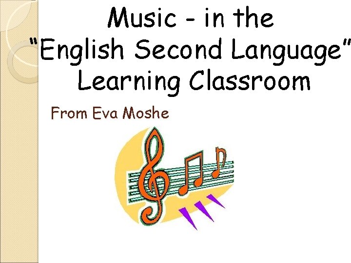 Music - in the “English Second Language” Learning Classroom From Eva Moshe 