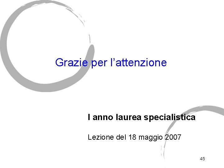 Grazie per l’attenzione I anno laurea specialistica Lezione del 18 maggio 2007 45 