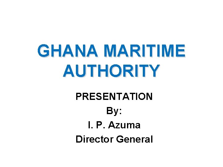 GHANA MARITIME AUTHORITY PRESENTATION By: I. P. Azuma Director General 