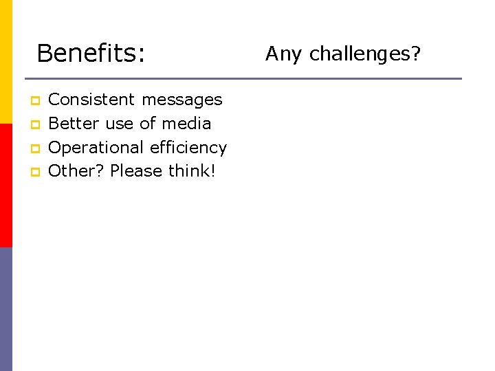 Benefits: p p Consistent messages Better use of media Operational efficiency Other? Please think!