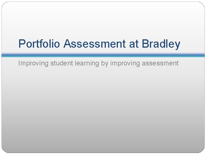 Portfolio Assessment at Bradley Improving student learning by improving assessment 