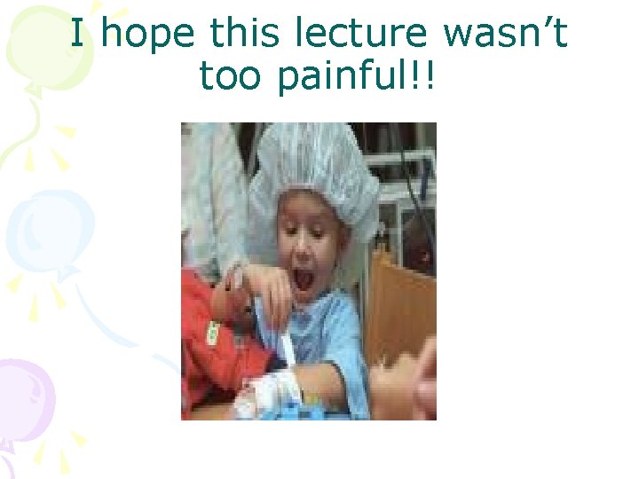 I hope this lecture wasn’t too painful!! 