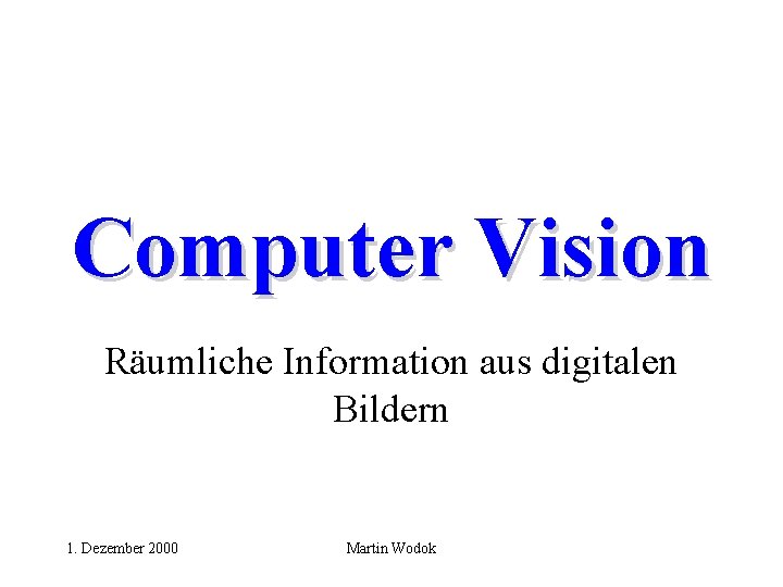 Computer Vision Räumliche Information aus digitalen Bildern 1. Dezember 2000 Martin Wodok 