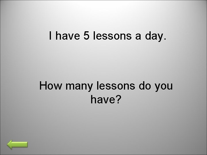 I have 5 lessons a day. How many lessons do you have? 