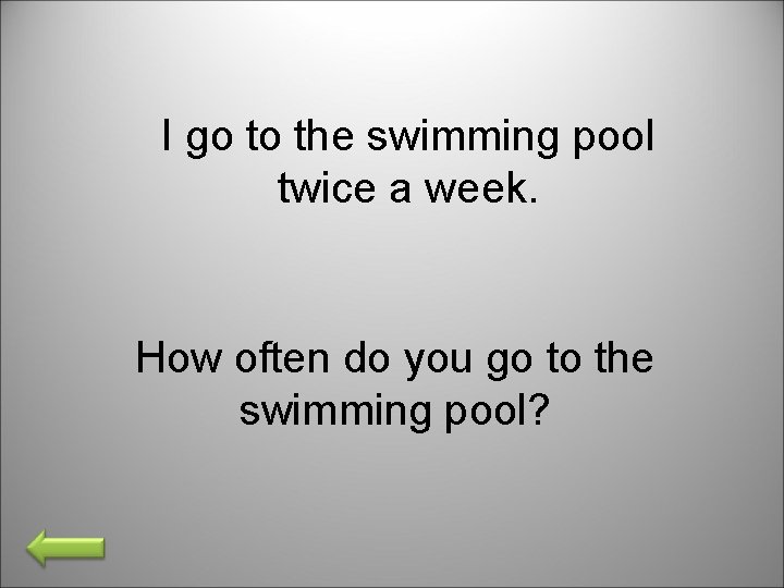 I go to the swimming pool twice a week. How often do you go
