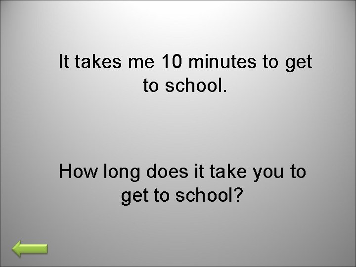 It takes me 10 minutes to get to school. How long does it take