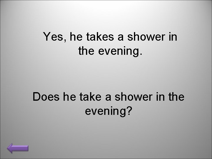 Yes, he takes a shower in the evening. Does he take a shower in