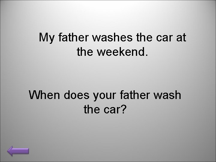 My father washes the car at the weekend. When does your father wash the