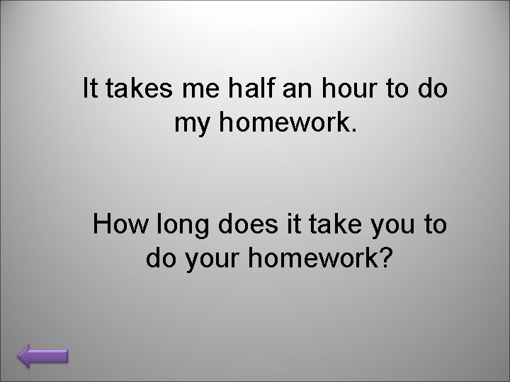 It takes me half an hour to do my homework. How long does it