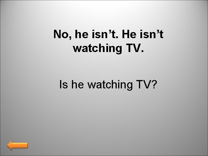 No, he isn’t. He isn’t watching TV. Is he watching TV? 