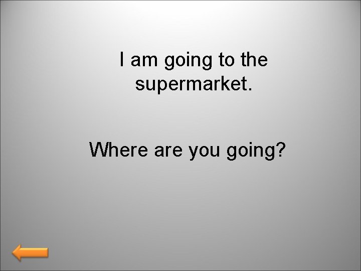 I am going to the supermarket. Where are you going? 