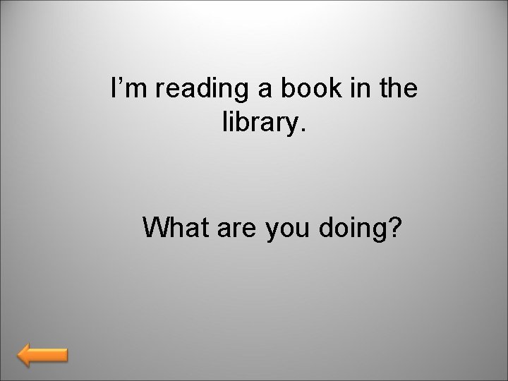 I’m reading a book in the library. What are you doing? 
