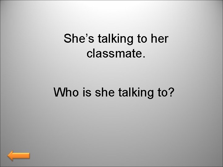 She’s talking to her classmate. Who is she talking to? 