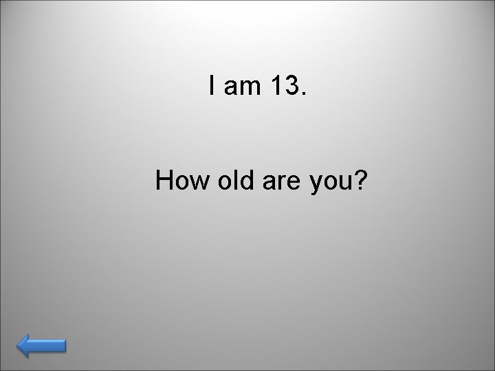 I am 13. How old are you? 