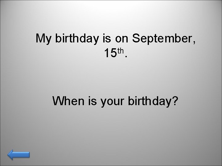 My birthday is on September, 15 th. When is your birthday? 