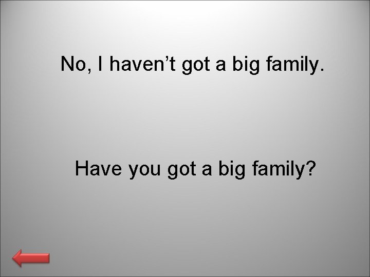 No, I haven’t got a big family. Have you got a big family? 