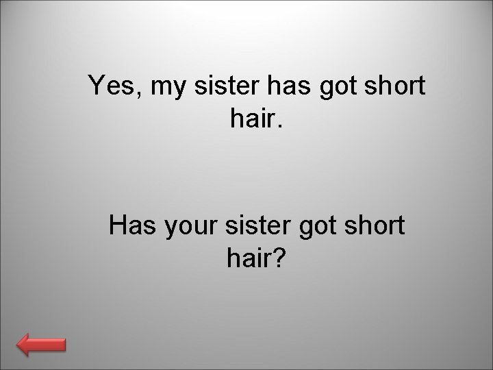 Yes, my sister has got short hair. Has your sister got short hair? 