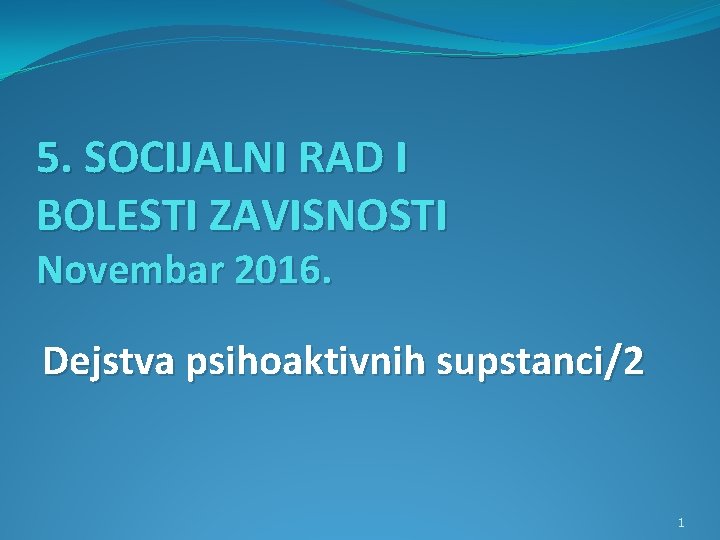 5. SOCIJALNI RAD I BOLESTI ZAVISNOSTI Novembar 2016. Dejstva psihoaktivnih supstanci/2 1 