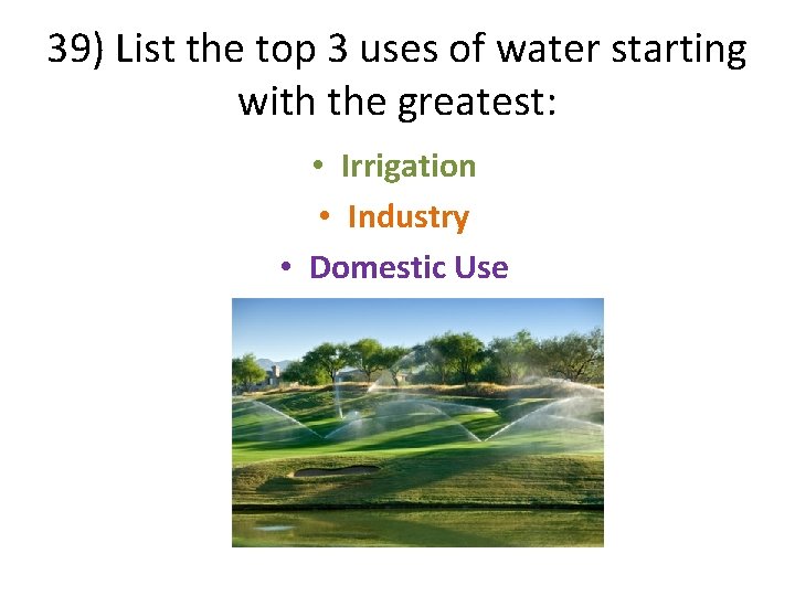 39) List the top 3 uses of water starting with the greatest: • Irrigation