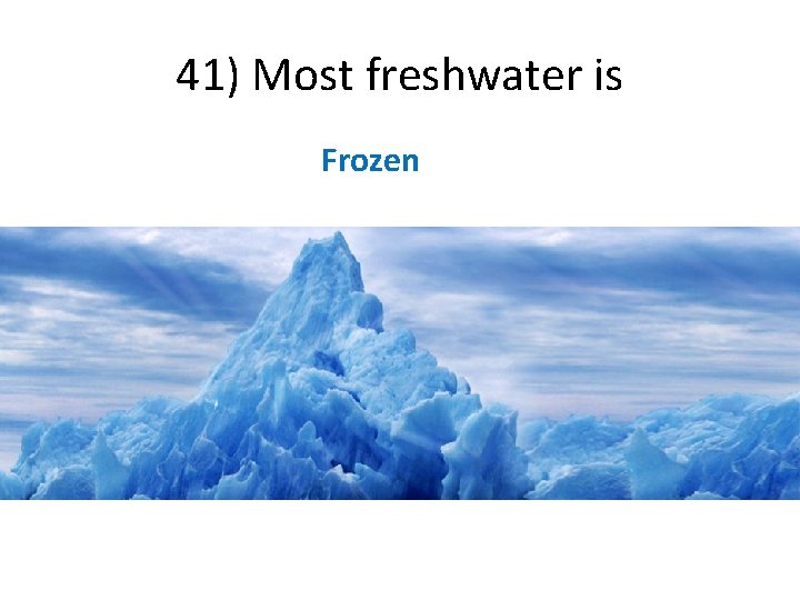 41) Most freshwater is Frozen 