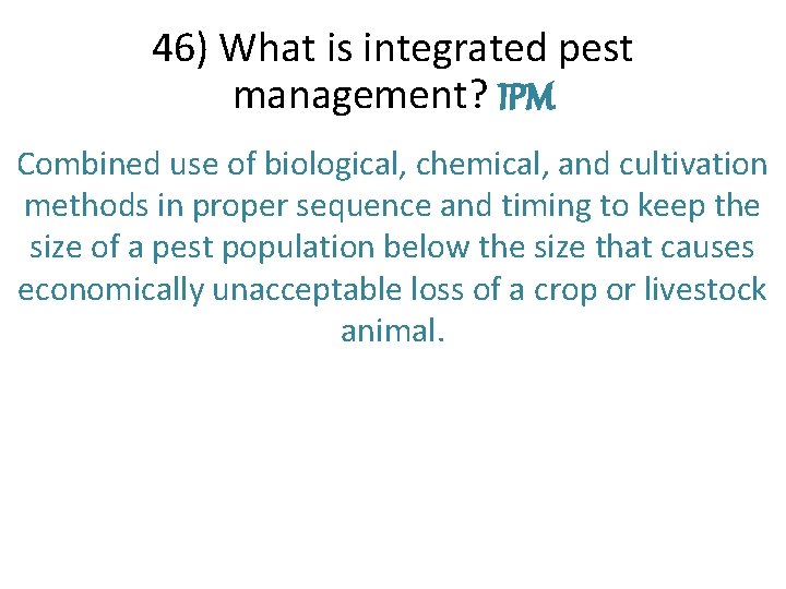 46) What is integrated pest management? IPM Combined use of biological, chemical, and cultivation