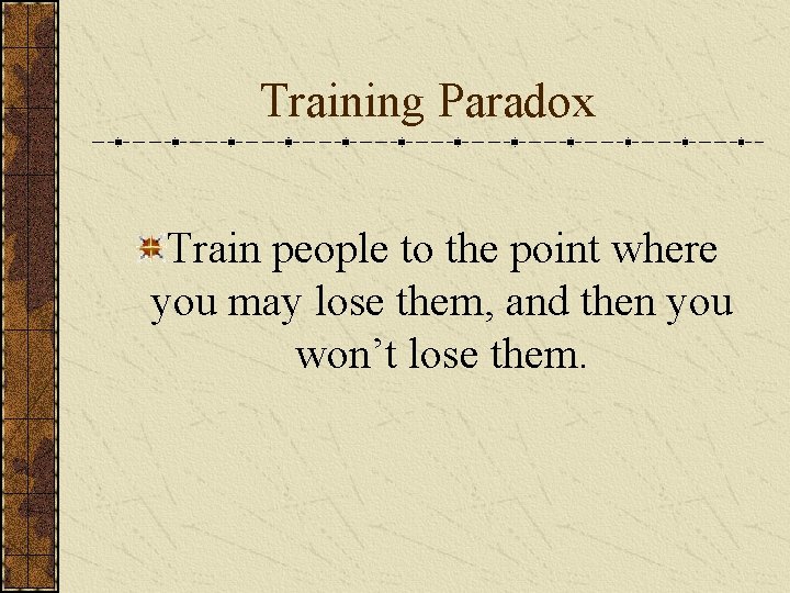 Training Paradox Train people to the point where you may lose them, and then