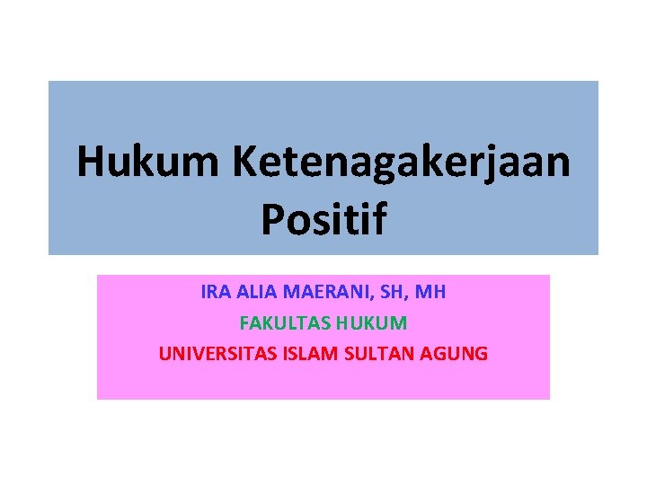Hukum Ketenagakerjaan Positif IRA ALIA MAERANI, SH, MH FAKULTAS HUKUM UNIVERSITAS ISLAM SULTAN AGUNG