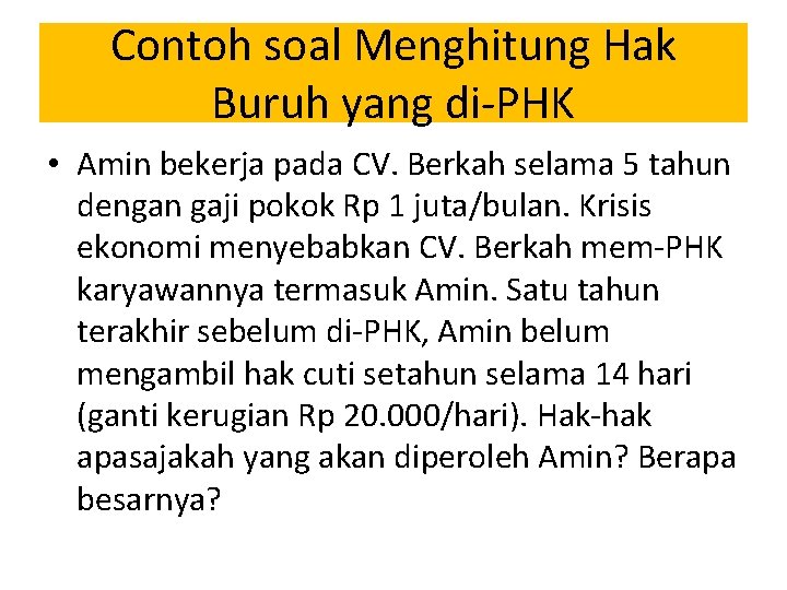 Contoh soal Menghitung Hak Buruh yang di-PHK • Amin bekerja pada CV. Berkah selama
