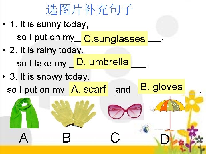 选图片补充句子 • 1. It is sunny today, so I put on my_________. C. sunglasses 选图片补充句子 • 1. It is sunny today, so I put on my_________. C. sunglasses