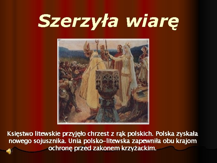 Szerzyła wiarę Księstwo litewskie przyjęło chrzest z rąk polskich. Polska zyskała nowego sojusznika. Unia