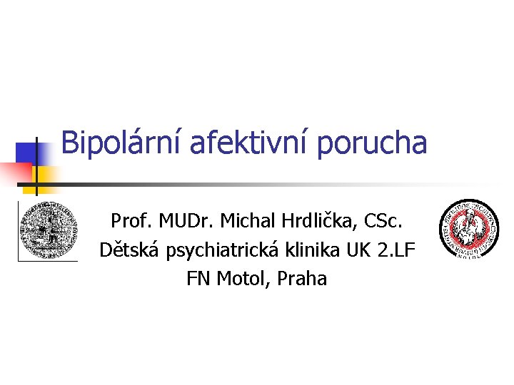 Bipolární afektivní porucha Prof. MUDr. Michal Hrdlička, CSc. Dětská psychiatrická klinika UK 2. LF