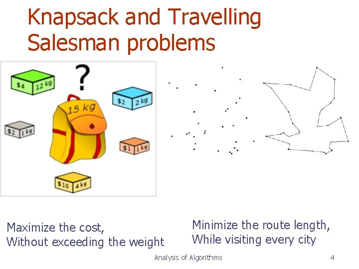 Knapsack and Travelling Salesman problems Maximize the cost, Without exceeding the weight Minimize the Knapsack and Travelling Salesman problems Maximize the cost, Without exceeding the weight Minimize the