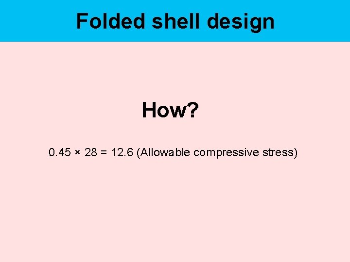 Folded shell design How? 0. 45 × 28 = 12. 6 (Allowable compressive stress)