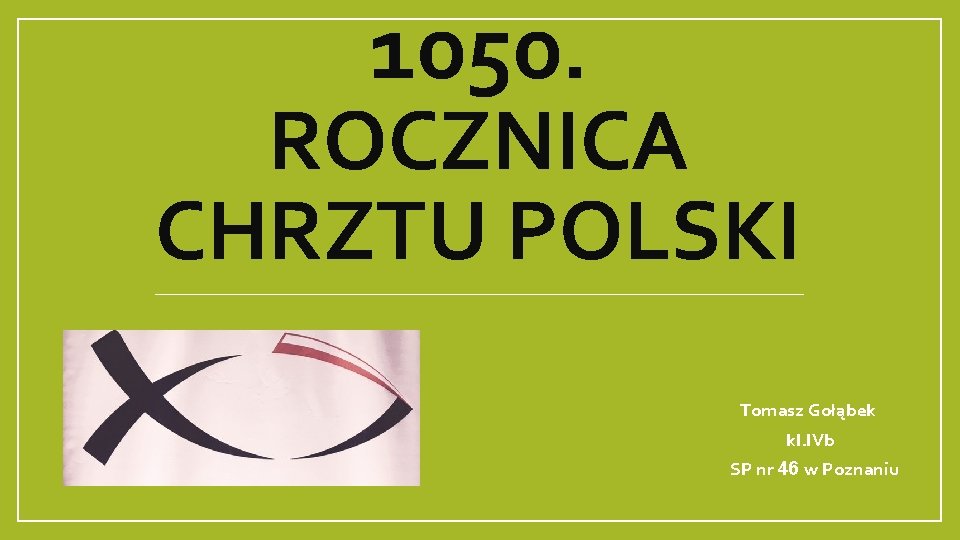 1050. ROCZNICA CHRZTU POLSKI Tomasz Gołąbek kl. IVb SP nr 46 w Poznaniu 