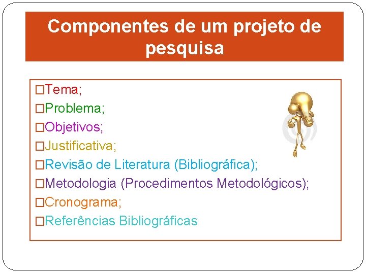 Componentes de um projeto de pesquisa �Tema; �Problema; �Objetivos; �Justificativa; �Revisão de Literatura (Bibliográfica);