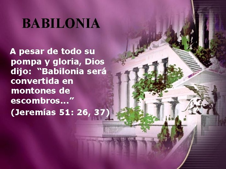 BABILONIA A pesar de todo su pompa y gloria, Dios dijo: “Babilonia será convertida