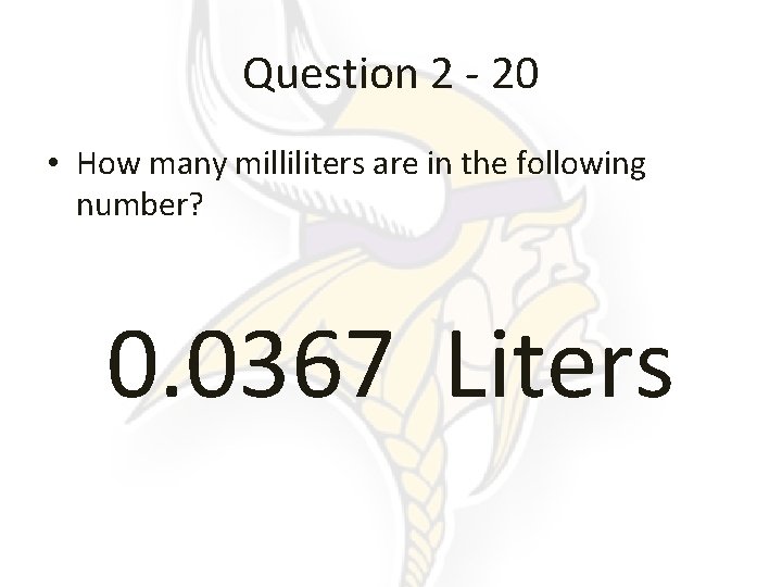 Question 2 - 20 • How many milliliters are in the following number? 0.