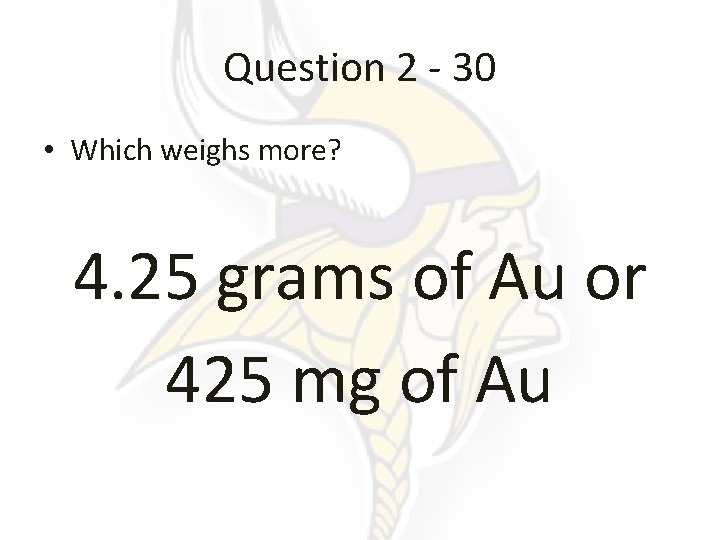 Question 2 - 30 • Which weighs more? 4. 25 grams of Au or