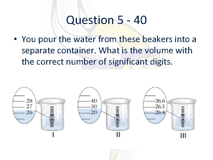 Question 5 - 40 • You pour the water from these beakers into a