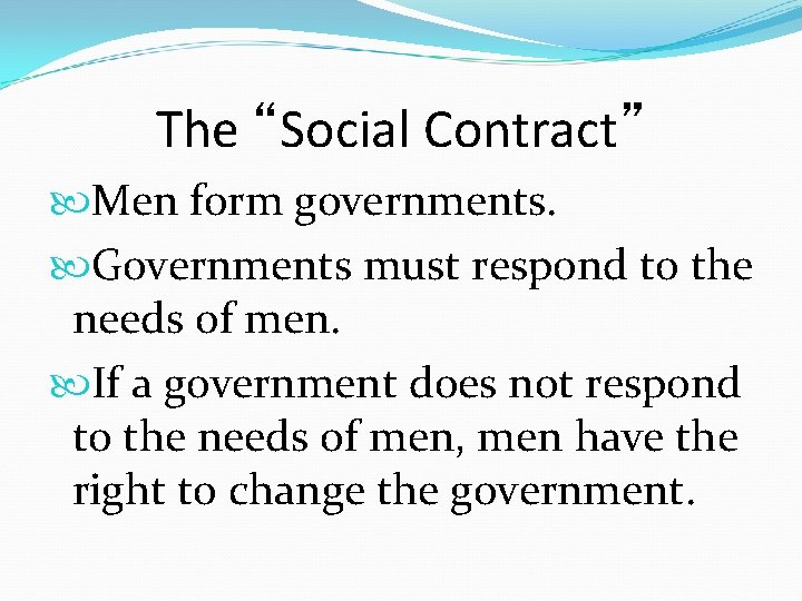 The “Social Contract” Men form governments. Governments must respond to the needs of men.