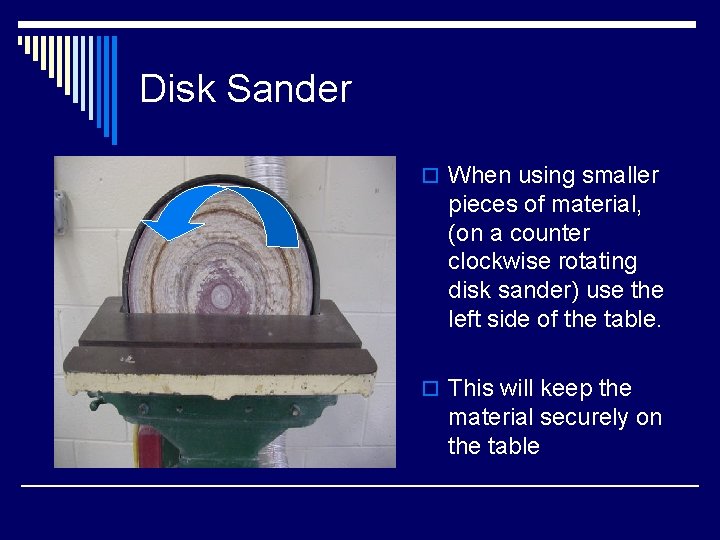 Disk Sander o When using smaller pieces of material, (on a counter clockwise rotating