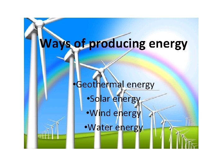Ways of producing energy • Geothermal energy • Solar energy • Wind energy •