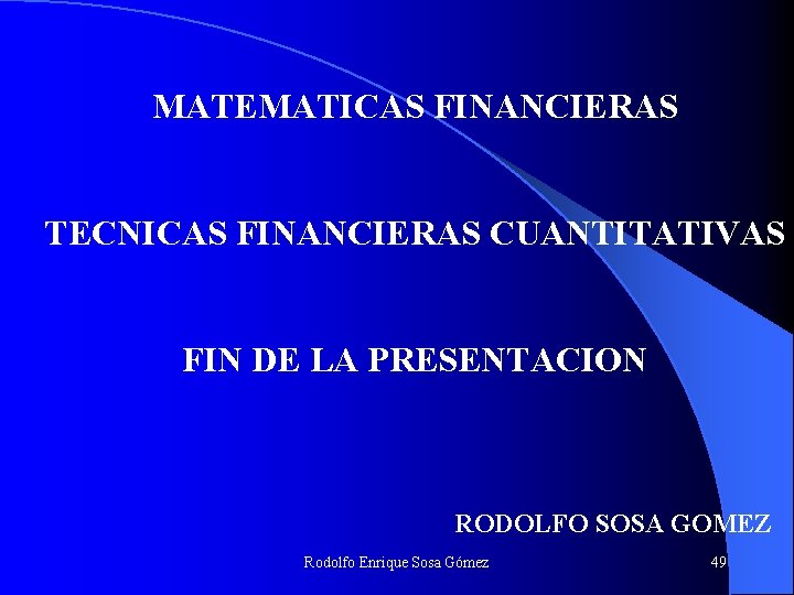 MATEMATICAS FINANCIERAS TECNICAS FINANCIERAS CUANTITATIVAS FIN DE LA PRESENTACION RODOLFO SOSA GOMEZ Rodolfo Enrique