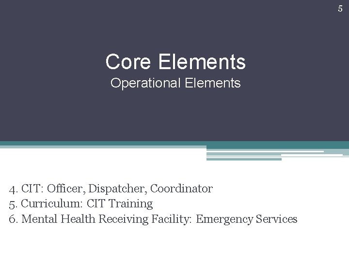 5 Core Elements Operational Elements 4. CIT: Officer, Dispatcher, Coordinator 5. Curriculum: CIT Training 5 Core Elements Operational Elements 4. CIT: Officer, Dispatcher, Coordinator 5. Curriculum: CIT Training