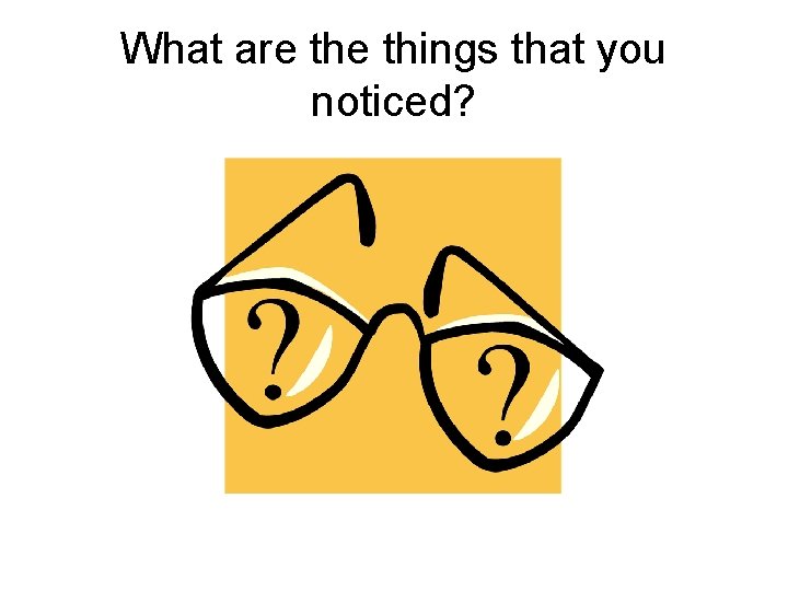 What are things that you noticed? 