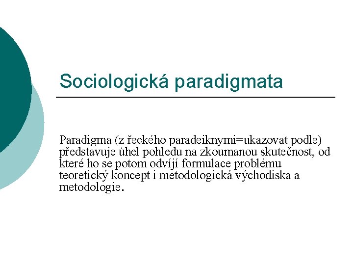 Sociologická paradigmata Paradigma (z řeckého paradeiknymi=ukazovat podle) představuje úhel pohledu na zkoumanou skutečnost, od