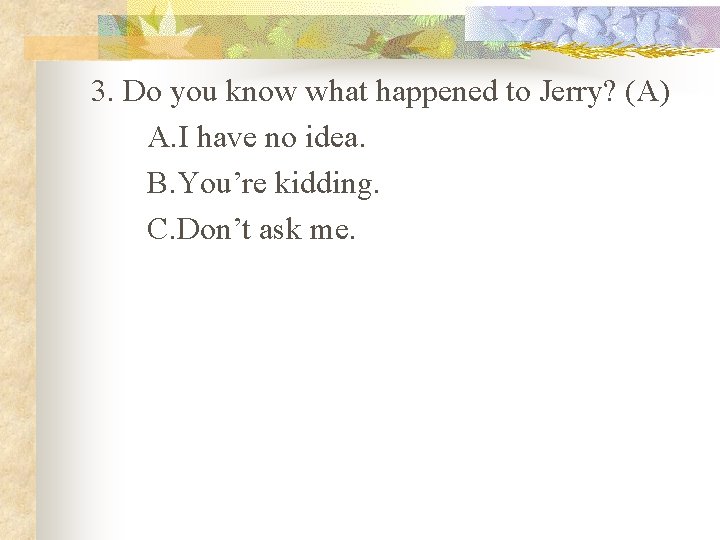 3. Do you know what happened to Jerry? (A) A. I have no idea.