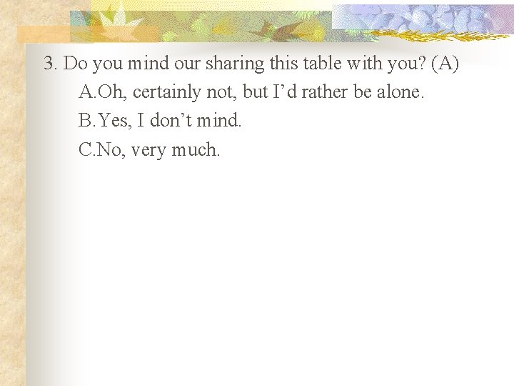 3. Do you mind our sharing this table with you? (A) A. Oh, certainly