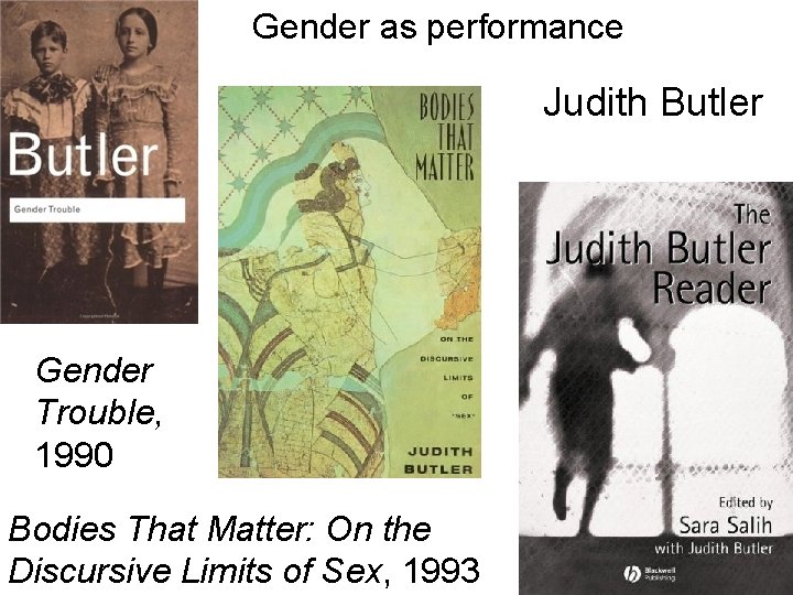 Gender as performance Judith Butler Gender Trouble, 1990 Bodies That Matter: On the Discursive