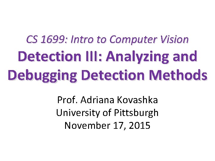 CS 1699: Intro to Computer Vision Detection III: Analyzing and Debugging Detection Methods Prof.